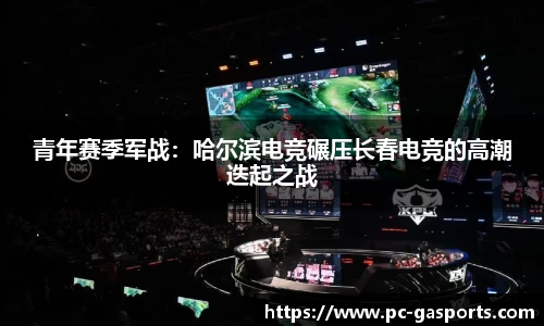 青年赛季军战：哈尔滨电竞碾压长春电竞的高潮迭起之战
