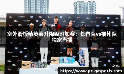 室外滑板精英赛升降级附加赛：长春队vs福州队独家直播