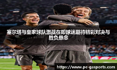 塞尔塔与皇家球队激战在即球迷期待精彩对决与胜负悬念