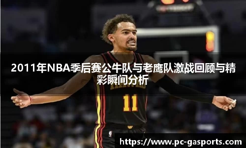 2011年NBA季后赛公牛队与老鹰队激战回顾与精彩瞬间分析